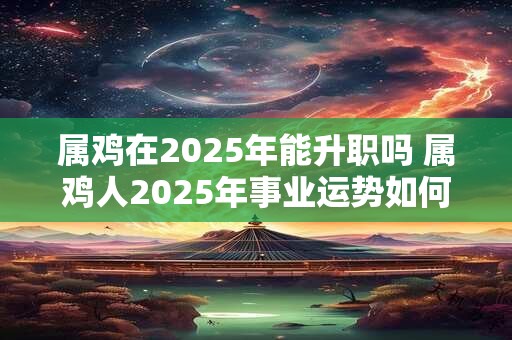 属鸡在2025年能升职吗 属鸡人2025年事业运势如何