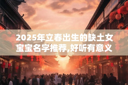 2025年立春出生的缺土女宝宝名字推荐,好听有意义