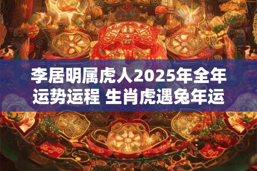 李居明属虎人2025年全年运势运程 生肖虎遇兔年运势如何