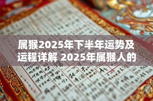 属猴2025年下半年运势及运程详解 2025年属猴人的全年每月运势 属猴2025年下半年运势及运程详解 2025年属猴人的全年每月运势