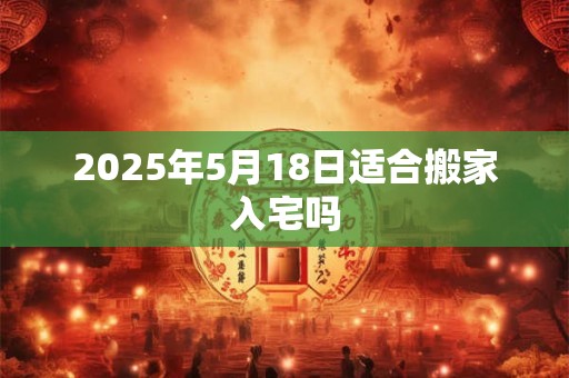 2025年5月18日适合搬家入宅吗