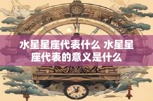 水星星座代表什么 水星星座代表的意义是什么