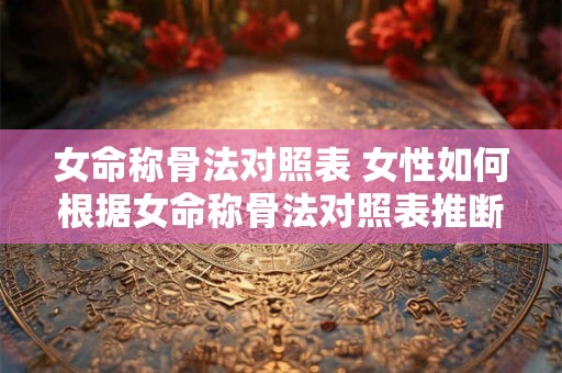 女命称骨法对照表 女性如何根据女命称骨法对照表推断自己的命格