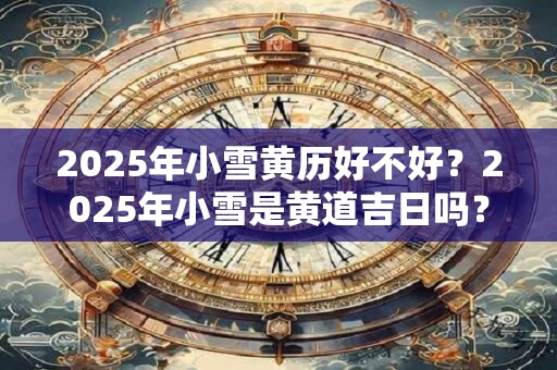 2025年小雪黄历好不好?2025年小雪是黄道吉日吗? 2025年小雪黄历好不好?2025年小雪是黄道吉日吗?