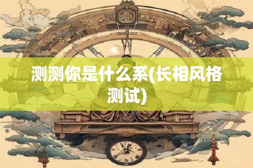 测测你是什么系(长相风格测试)