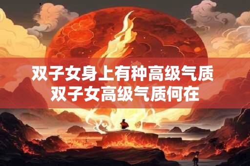 双子女身上有种高级气质 双子女高级气质何在