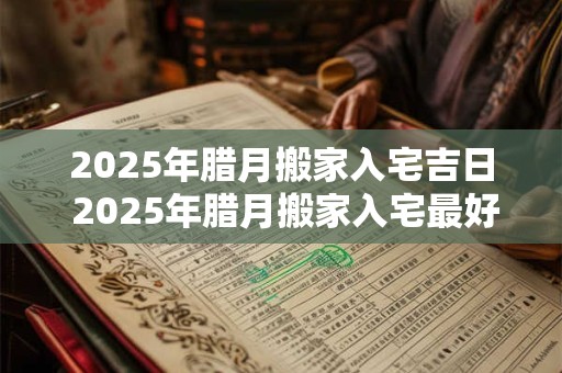 2025年腊月搬家入宅吉日 2025年腊月搬家入宅最好的日子