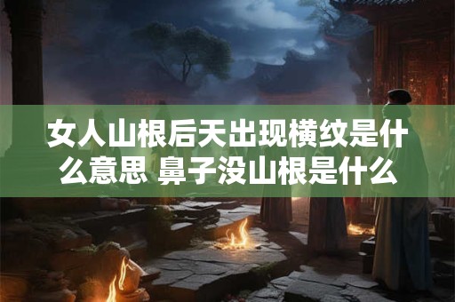 女人山根后天出现横纹是什么意思 鼻子没山根是什么命