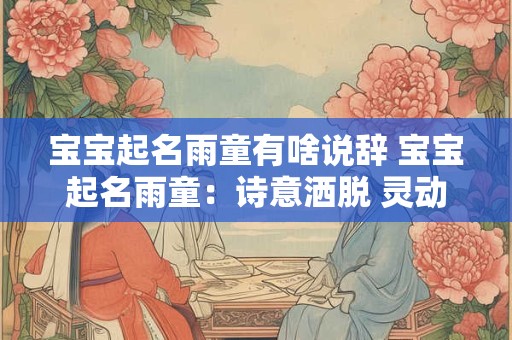 宝宝起名雨童有啥说辞 宝宝起名雨童：诗意洒脱 灵动如雨