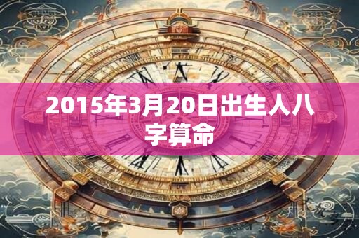 2015年3月20日出生人八字算命 2015年3月20日出生人八字算命