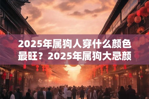 2025年属狗人穿什么颜色最旺？2025年属狗大忌颜色