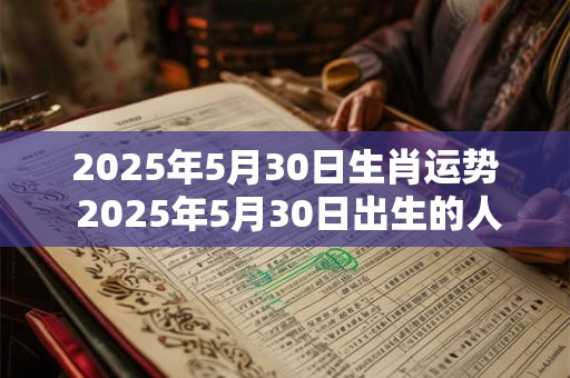 2025年5月30日生肖运势 2025年5月30日出生的人属于哪个生肖这个生肖在2025年的时运如何 2025年5月30日生肖运势 2025年5月30日出生的人属于哪个生肖这个生肖在2025年的时运如何