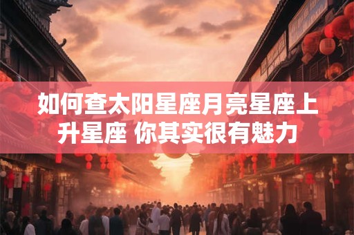 如何查太阳星座月亮星座上升星座 你其实很有魅力