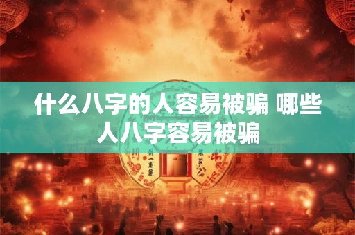 什么八字的人容易被骗 哪些人八字容易被骗