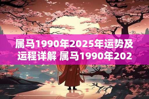 属马1990年2025年运势及运程详解 属马1990年2025年运势如何
