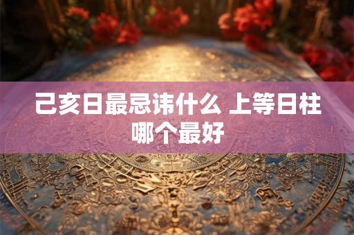 己亥日最忌讳什么 上等日柱哪个最好