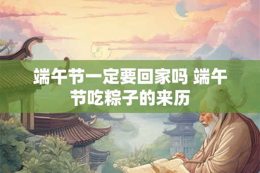 端午节一定要回家吗 端午节吃粽子的来历