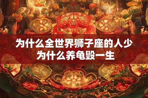 为什么全世界狮子座的人少 为什么养龟毁一生