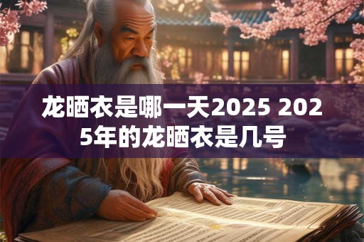 龙晒衣是哪一天2025 2025年的龙晒衣是几号