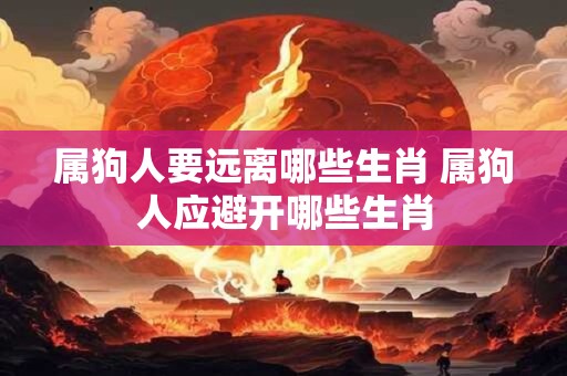 属狗人要远离哪些生肖 属狗人应避开哪些生肖