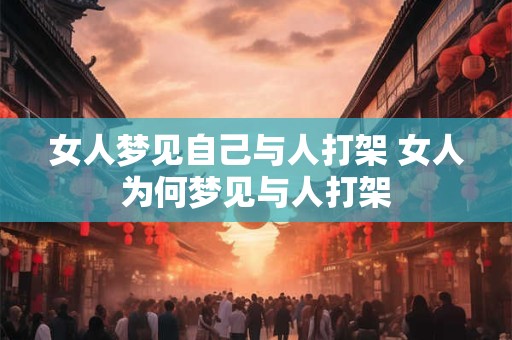 女人梦见自己与人打架 女人为何梦见与人打架