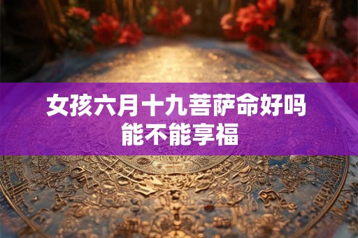 女孩六月十九菩萨命好吗 能不能享福