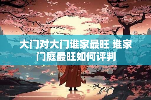 大门对大门谁家最旺 谁家门庭最旺如何评判 大门对大门谁家最旺 谁家门庭最旺如何评判