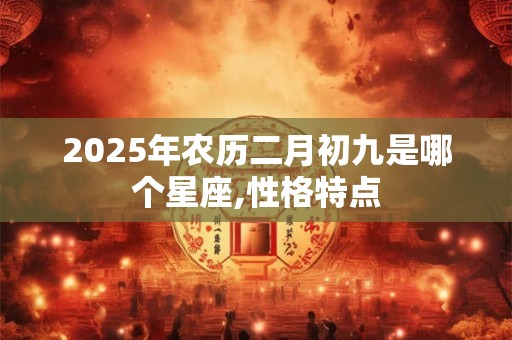 2025年农历二月初九是哪个星座,性格特点