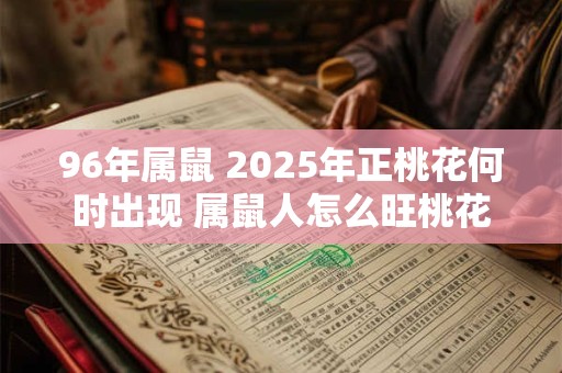 96年属鼠 2025年正桃花何时出现 属鼠人怎么旺桃花