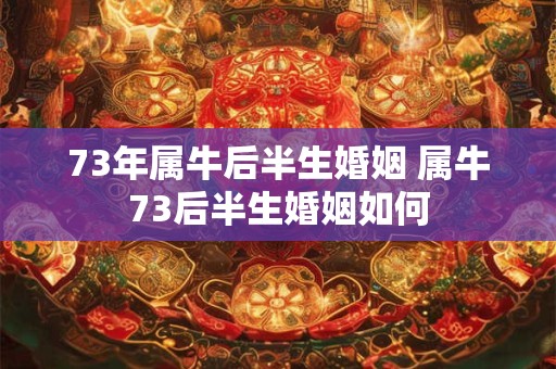73年属牛后半生婚姻 属牛73后半生婚姻如何