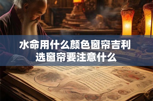水命用什么颜色窗帘吉利 选窗帘要注意什么