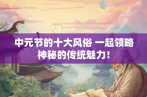 中元节的十大风俗 一起领略神秘的传统魅力！
