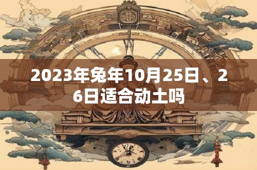 2023年兔年10月25日、26日适合动土吗