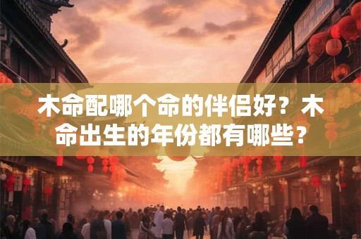 木命配哪个命的伴侣好？木命出生的年份都有哪些？