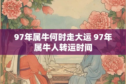 97年属牛何时走大运 97年属牛人转运时间