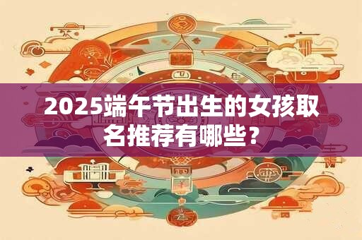 2026端午节出生的女孩取名推荐有哪些？