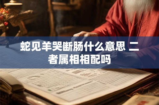 蛇见羊哭断肠什么意思 二者属相相配吗