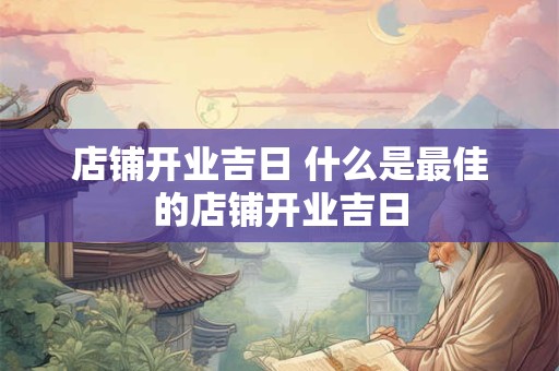 店铺开业吉日 什么是最佳的店铺开业吉日