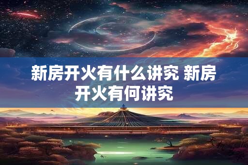 新房开火有什么讲究 新房开火有何讲究