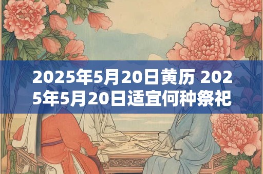 2025年5月20日黄历 2025年5月20日适宜何种祭祀