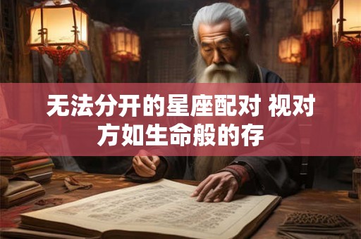 无法分开的星座配对 视对方如生命般的存