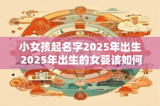 小女孩起名字2025年出生 2025年出生的女婴该如何取名