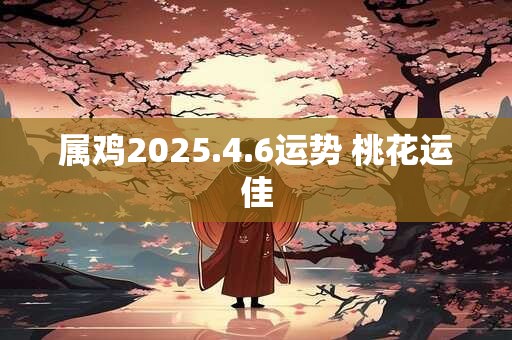 属鸡2025.4.6运势 桃花运佳