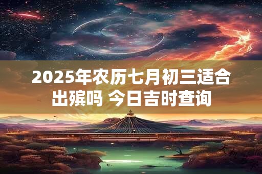 2025年农历七月初三适合出殡吗 今日吉时查询