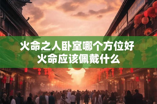 火命之人卧室哪个方位好 火命应该佩戴什么