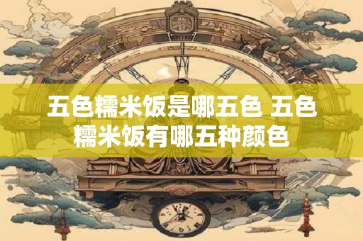 五色糯米饭是哪五色 五色糯米饭有哪五种颜色