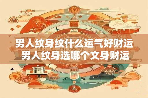 男人纹身纹什么运气好财运 男人纹身选哪个文身财运旺