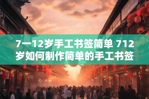 7一12岁手工书签简单 712岁如何制作简单的手工书签