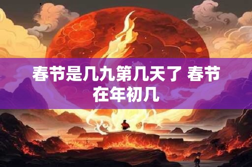 春节是几九第几天了 春节在年初几