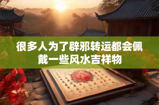 很多人为了辟邪转运都会佩戴一些风水吉祥物